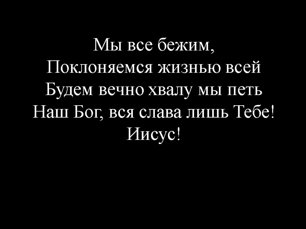 Мы все бежим, Поклоняемся жизнью всей Будем вечно хвалу мы петь Наш Бог, вся